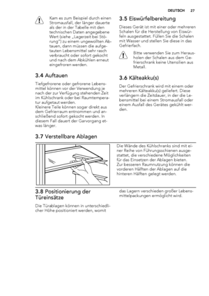 Page 27Kam es zum Beispiel durch einen
Stromausfall, der länger dauerte
als der in der Tabelle mit den
technischen Daten angegebene
Wert (siehe „Lagerzeit bei Stö-
rung“) zu einem ungewollten Ab-
tauen, dann müssen die aufge-
tauten Lebensmittel sehr rasch
verbraucht oder sofort gekocht
und nach dem Abkühlen erneut
eingefroren werden.
3.4 Auftauen
Tiefgefrorene oder gefrorene Lebens-
mittel können vor der Verwendung je
nach der zur Verfügung stehenden Zeit
im Kühlschrank oder bei Raumtempera-
tur aufgetaut...