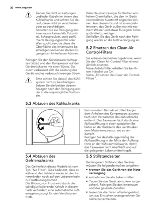 Page 30Ziehen Sie nicht an Leitungen
und/oder Kabeln im Innern des
Kühlschranks und achten Sie da-
rauf, diese nicht zu verschieben
oder zu beschädigen.
Benutzen Sie zur Reinigung des
Innenraums keinesfalls Putzmit-
tel, Scheuerpulver, stark parfü-
mierte Reinigungsmittel oder
Wachspolituren, da diese die
Oberfläche des Innenraums be-
schädigen und einen starken Ei-
gengeruch hinterlassen können.
Reinigen Sie den Kondensator (schwar-
zes Gitter) und den Kompressor auf der
Geräterückseite mit einer Bürste. Da-...