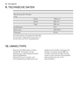 Page 369. TECHNISCHE DATEN
   
Abmessung der Ausspa-
rung  
 Höhe1780 mm
 Breite560 mm
 Tiefe550 mm
Ausfalldauer 25 h
Spannung 230-240 V
Frequenz 50 Hz
Die technischen Informationen befinden
sich auf dem Typenschild innen links im
Gerät sowie auf der Energieplakette.
10. UMWELTTIPPS
Recyceln Sie Materialien mit dem
Symbol  . Entsorgen Sie die
Verpackung in den entsprechenden
Recyclingbehältern.
Recyceln Sie zum Umwelt- und
Gesundheitsschutz elektrische undelektronische Geräte. Entsorgen Sie
Geräte mit diesem...