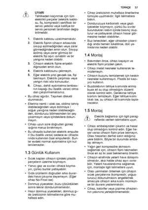 Page 57UYARI
Tehlikeden kaçınmak için tüm
elektrikli parçalar (elektrik kablo‐
su, fiş, kompresör) sertifikalı bir
servis yetkilisi veya kalifiye bir
servis personeli tarafından değiş‐
tirilmelidir.
1.Elektrik kablosu uzatılmamalıdır.
2.Elektrik fişinin cihazın arkasında
sıkışıp ezilmediğinden veya zarar
görmediğinden emin olun. Sıkışıp
ezilmiş veya zarar görmüş bir
elektrik fişi aşırı ısınabilir ve bir
yangına neden olabilir.
3.Cihazın elektrik fişine erişebil‐
diğinizden emin olun.
4.Elektrik kablosunu...