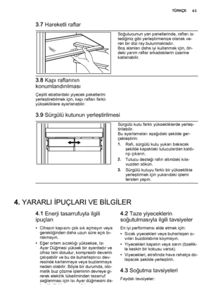 Page 633.7 Hareketli raflar
Soğutucunun yan panellerinde, rafları is‐
tediğiniz gibi yerleştirmenize olanak ve‐
ren bir dizi ray bulunmaktadır.
Boş alanları daha iyi kullanmak için, ön‐
deki yarım raflar arkadakilerin üzerine
katlanabilir.
3.8 Kapı raflarının
konumlandırılması
Çeşitli ebatlardaki yiyecek paketlerini
yerleştirebilmek için, kapı rafları farklı
yüksekliklere ayarlanabilir.
3.9 Sürgülü kutunun yerleştirilmesi
Sürgülü kutu farklı yüksekliklerde yerleş‐
tirilebilir.
Bu ayarlamaları aşağıdaki şekilde...