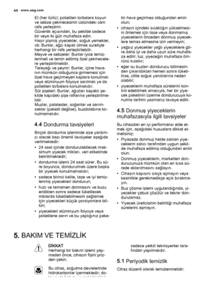 Page 64Et (her türlü): polietilen torbalara koyun
ve sebze çekmecesinin üstündeki cam
rafa yerleştirin.
Güvenlik açısından, bu şekilde sadece
bir veya iki gün muhafaza edin.
Hazır pişmiş yiyecekler, soğuk yemekler,
vb: Bunlar, ağzı kapalı olmak suretiyle
herhangi bir rafa yerleştirilebilir.
Meyve ve sebzeler: Bunlar iyice temiz‐
lenmeli ve temin edilmiş özel çekmecele‐
re yerleştirilmelidir.
Tereyağı ve peynir: Bunlar, içine hava‐
nın mümkün olduğunca girmemesi için
özel hava geçirmeyen kaplara konulmalı
veya...