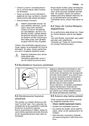 Page 65• Cihazın iç kısmını ve aksesuarlarını
ılık su ve biraz beyaz sabun kullana‐
rak temizleyin.
• Temiz ve kirden arınmış kalmalarını
sağlamak için kapı contalarını düzenli
olarak kontrol edip silerek temizleyin.
• İyice durulayıp, kurulayın.
Kabinin içerisindeki boruları ve/
veya kabloları çekmeyin, oynat‐
mayın veya zarar vermeyin.
Cihazın iç kısmını temizlemek
için asla deterjan, aşındırıcı toz
temizlik ürünleri, yüksek derece‐
de parfümlü temizlik ürünleri ve‐
ya cilalama ürünleri kullanmayın,
aksi...