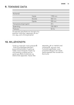 Page 159. TEKNISKE DATA
   
Nichemål  
 Højde1780 mm
 Bredde560 mm
 Dybde550 mm
Temperaturstigningstid 24 t
Spænding 230-240 V
Frekvens 50 Hz
De tekniske specifikationer fremgår af ty-
peskiltet indvendig i apparatet, på ven-
stre væg, samt af energimærket.
10. MILJØHENSYN
Genbrug materialer med symbolet . Anbring emballagematerialet i
passende beholdere til genbrug.
Hjælp med at beskytte miljøet og
menneskelig sundhed samt at
genbruge affald af elektriske og
elektroniske apparater. Kasser ikkeapparater, der er...