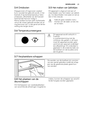 Page 213.4 Ontdooien
Diepgevroren of ingevroren voedsel
kunt, voordat het gebruikt wordt, in het
koelvak of op kamertemperatuur laten
ontdooien, afhankelijk van de hoeveel-
heid tijd die hiervoor nodig is.
Kleine stukken kunnen zelfs rechtstreeks
vanuit de vriezer gekookt worden als ze
nog bevroren zijn: in dat geval zal de be-
reiding iets langer duren.
3.5 Het maken van ijsblokjes
Dit apparaat is uitgerust met een of
meer bladen voor het maken van ijsblok-
jes. Vul deze bladen met water en zet ze
dan in het...