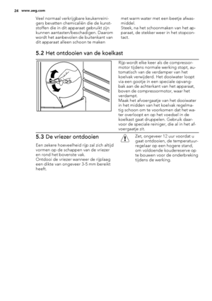 Page 24Veel normaal verkrijgbare keukenreini-
gers bevatten chemicaliën die de kunst-
stoffen die in dit apparaat gebruikt zijn
kunnen aantasten/beschadigen. Daarom
wordt het aanbevolen de buitenkant van
dit apparaat alleen schoon te makenmet warm water met een beetje afwas-
middel.
Steek, na het schoonmaken van het ap-
paraat, de stekker weer in het stopcon-
tact.
5.2 Het ontdooien van de koelkast
Rijp wordt elke keer als de compressor-
motor tijdens normale werking stopt, au-
tomatisch van de verdamper van...