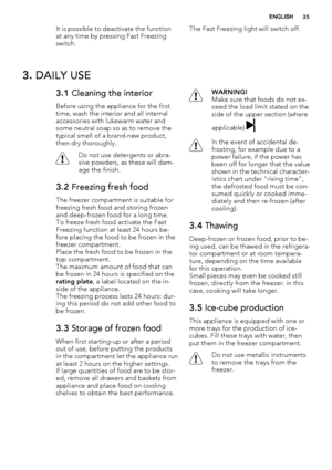 Page 35It is possible to deactivate the function
at any time by pressing Fast Freezing
switch.The Fast Freezing light will switch off.
3. DAILY USE
3.1 Cleaning the interior
Before using the appliance for the first
time, wash the interior and all internal
accessories with lukewarm water and
some neutral soap so as to remove the
typical smell of a brand-new product,
then dry thoroughly.
Do not use detergents or abra-
sive powders, as these will dam-
age the finish.
3.2 Freezing fresh food
The freezer compartment...