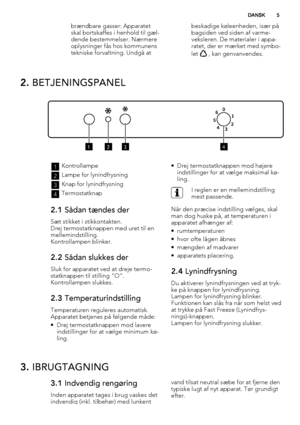 Page 5brændbare gasser: Apparatet
skal bortskaffes i henhold til gæl-
dende bestemmelser. Nærmere
oplysninger fås hos kommunens
tekniske forvaltning. Undgå atbeskadige køleenheden, især på
bagsiden ved siden af varme-
veksleren. De materialer i appa-
ratet, der er mærket med symbo-
let 
 , kan genvanvendes.
2. BETJENINGSPANEL
1234
1Kontrollampe
2Lampe for lynindfrysning
3Knap for lynindfrysning
4Termostatknap
2.1 Sådan tændes der
Sæt stikket i stikkontakten.
Drej termostatknappen med uret til en...