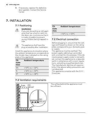 Page 423.If necessary, replace the defective
door gaskets. Contact the Service
Center.
7. INSTALLATION
7.1 Positioning
WARNING!
If you are discarding an old appli-
ance that has a lock or catch on
the door, you must ensure that it
is made unusable to prevent
young children being trapped in-
side.
The appliance shall have the
plug accessible after installation.
Install this appliance at a location where
the ambient temperature corresponds to
the climate class indicated on the rating
plate of the appliance:
Cli-...