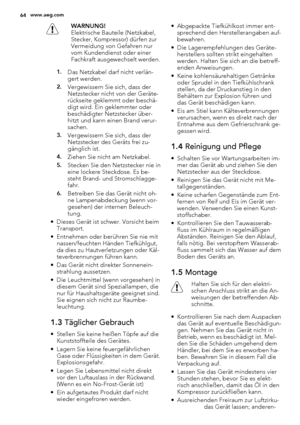 Page 64WARNUNG!
Elektrische Bauteile (Netzkabel,
Stecker, Kompressor) dürfen zur
Vermeidung von Gefahren nur
vom Kundendienst oder einer
Fachkraft ausgewechselt werden.
1.Das Netzkabel darf nicht verlän-
gert werden.
2.Vergewissern Sie sich, dass der
Netzstecker nicht von der Geräte-
rückseite geklemmt oder beschä-
digt wird. Ein geklemmter oder
beschädigter Netzstecker über-
hitzt und kann einen Brand verur-
sachen.
3.Vergewissern Sie sich, dass der
Netzstecker des Geräts frei zu-
gänglich ist.
4.Ziehen Sie...