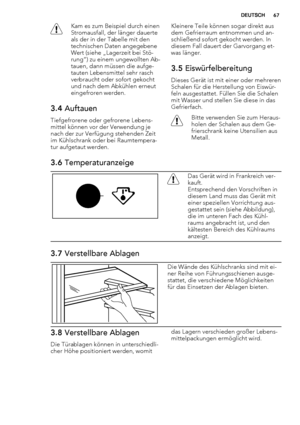 Page 67Kam es zum Beispiel durch einen
Stromausfall, der länger dauerte
als der in der Tabelle mit den
technischen Daten angegebene
Wert (siehe „Lagerzeit bei Stö-
rung“) zu einem ungewollten Ab-
tauen, dann müssen die aufge-
tauten Lebensmittel sehr rasch
verbraucht oder sofort gekocht
und nach dem Abkühlen erneut
eingefroren werden.
3.4 Auftauen
Tiefgefrorene oder gefrorene Lebens-
mittel können vor der Verwendung je
nach der zur Verfügung stehenden Zeit
im Kühlschrank oder bei Raumtempera-
tur aufgetaut...