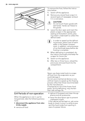 Page 26To remove the frost, follow the instruc-
tions below:
1.Switch off the appliance.
2.Remove any stored food, wrap it in
several layers of newspaper and put
it in a cool place.
CAUTION!
Do not touch frozen goods with
wet hands. Hands can freeze to
the goods.
3.Leave the door open and insert the
plastic scraper in the appropriate
seating at the bottom centre, plac-
ing a basin underneath to collect the
defrost water.
In order to speed up the defrost-
ing process, place a pot of warm
water in the freezer...