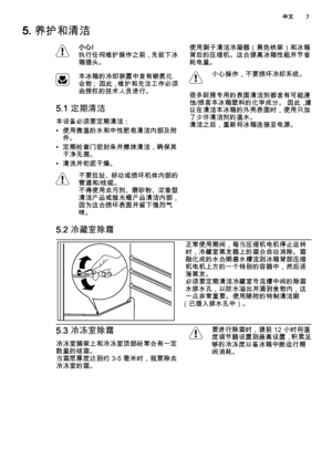 Page 75. 养护和清洁
小心!
执行任何维护操作之前，先拔下冰
箱插头。
本冰箱的冷却装置中含有碳氢化
合物； 因此，维护和充注工作必须
由授权的技术人员进行。
5.1 定期清洁
本设备必须要定期清洁：
• 使用微温的水和中性肥皂清洁内部及附
件。
• 定期检查门密封条并擦抹清洁，确保其
干净无屑。
• 清洗并彻底干燥。
不要拉扯、移动或损坏机体内部的
管道和/线缆。
不得使用去污剂、磨砂粉、浓香型
清洁产品或抛光蜡产品清洁内部，
因为这会损坏表面并留下强烈气
味。使用刷子清洁冷凝器（黑色铁架）和冰箱
背后的压缩机。这会提高冰箱性能并节省
耗电量。
小心操作，不要损坏冷却系统。
很多厨房专用的表面清洁剂都含有可能浸
蚀/损害本冰箱塑料的化学成分。 因此，建
议在清洁本冰箱的外壳表面时，使用只加
了少许清洁剂的温水。
清洁之后，重新将冰箱连接至电源。
5.2 冷藏室除霜
正常使用期间，每当压缩机电机停止运转
时，冷藏室蒸发器上的霜会自动消除。霜
融化成的水会顺着水槽流到冰箱背部压缩
机电机上方的一个特别的容器中，然后逐
渐蒸发。
必须要定期清洁冷藏室导流槽中间的除霜
水排水孔，以防水溢出并滴到食物内，这...