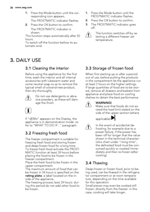 Page 261.Press the Mode button until the cor-
responding icon appears.
The FROSTMATIC indicator flashes.
2.Press the OK button to confirm.
The FROSTMATIC indicator is
shown.
This function stops automatically after 52
hours.
To switch off the function before its au-
tomatic end:
1.Press the Mode button until the
FROSTMATIC indicator flashes.
2.Press the OK button to confirm.
3.The FROSTMATIC indicator goes
off.
The function switches off by se-
lecting a different freezer set
temperature.
3. DAILY USE
3.1...