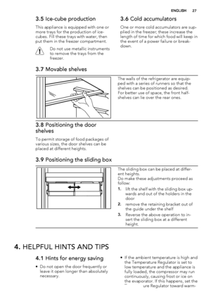 Page 273.5 Ice-cube production
This appliance is equipped with one or
more trays for the production of ice-
cubes. Fill these trays with water, then
put them in the freezer compartment.
Do not use metallic instruments
to remove the trays from the
freezer.
3.6 Cold accumulators
One or more cold accumulators are sup-
plied in the freezer; these increase the
length of time for which food will keep in
the event of a power failure or break-
down.
3.7 Movable shelves
The walls of the refrigerator are equip-
ped with...