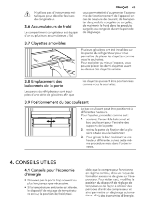 Page 45N'utilisez pas d'instruments mé-
talliques pour décoller les bacs
du congélateur.
3.6 Accumulateurs de froid
Le compartiment congélateur est équipé
d'un ou plusieurs accumulateurs ; il(s)vous permette(nt) d'augmenter l'autono-
mie de fonctionnement de l'appareil en
cas de coupure de courant, de transpor-
ter des produits congelés ou surgelés,
de maintenir le froid dans les produits
surgelés ou congelés durant la période
de dégivrage.
3.7 Clayettes amovibles
Plusieurs glissières...