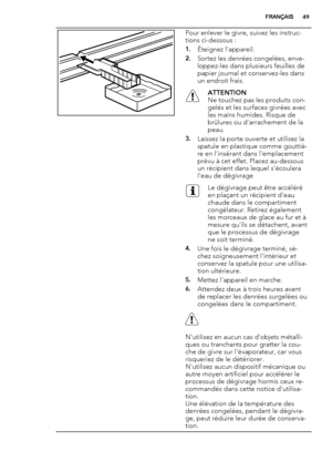 Page 49Pour enlever le givre, suivez les instruc-
tions ci-dessous :
1.Éteignez l'appareil.
2.Sortez les denrées congelées, enve-
loppez-les dans plusieurs feuilles de
papier journal et conservez-les dans
un endroit frais.
ATTENTION
Ne touchez pas les produits con-
gelés et les surfaces givrées avec
les mains humides. Risque de
brûlures ou d'arrachement de la
peau.
3.Laissez la porte ouverte et utilisez la
spatule en plastique comme gouttiè-
re en l'insérant dans l'emplacement
prévu à cet effet....