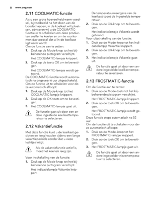 Page 82.11 COOLMATIC-functie
Als u een grote hoeveelheid warm voed-
sel, bijvoorbeeld na het doen van de
boodschappen, in de koelkast wilt plaat-
sen, adviseren wij u de COOLMATIC-
functie in te schakelen om deze produc-
ten sneller te koelen en om te voorko-
men dat voedsel dat al in de koelkast
ligt warm wordt.
Om de functie aan te zetten:
1.Druk op de Mode-knop tot het bij-
behorende pictogram verschijnt.
Het COOLMATIC-lampje knippert.
2.Druk op de toets OK om te bevesti-
gen.
Het COOLMATIC-lampje wordt...