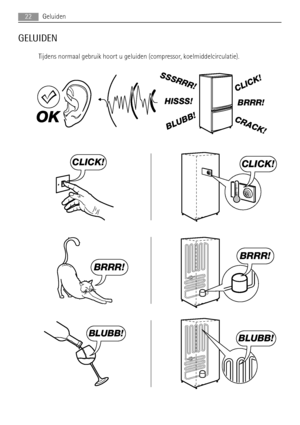 Page 22GELUIDEN
Tijdens normaal gebruik hoort u geluiden (compressor, koelmiddelcirculatie).
BRRR! HISSS!
CLICK!
BLUBB!
CRACK!
SSSRRR!
OK
CLICK!CLICK!
BRRR!
BRRR!
BLUBB!BLUBB!
22Geluiden
 