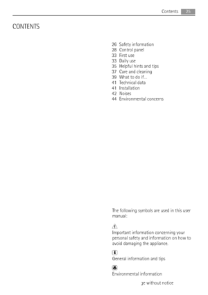 Page 25CONTENTS
26 Safety information
28 Control panel
33 First use
33 Daily use
35 Helpful hints and tips
37 Care and cleaning
39 What to do if…
41 Technical data
41 Installation
42 Noises
44 Environmental concerns
The following symbols are used in this user
manual:
Important information concerning your
personal safety and information on how to
avoid damaging the appliance.
General information and tips
Environmental information
Subject to change without noticeContents
25
 