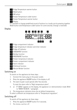 Page 293Fridge Temperature warmer button
4Mode button
5OK button
6Freezer Temperature colder button
7Freezer Temperature warmer button
8Display
It is possible to change predefined sound of buttons to a loudly one by pressing together
Mode button and Temperature colder button for some seconds. Change is reversible.
Display
OffCOOL FROST
MATIC MATIC
min
111089
6743215
1Fridge compartment indicator
2Fridge temperature indicator and timer indicator
3Fridge off indicator
4COOLMATIC function
5Holiday function...