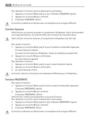 Page 54Pour désactiver la fonction avant sa désactivation automatique :
1. Appuyez sur la touche Mode jusquà ce que lindicateur COOLMATIC clignote.
2. Appuyez sur la touche OK pour confirmer.
3. Lindicateur COOLMATIC séteint.
La fonction se désactive en sélectionnant une température de consigne différente.
Fonction Vacances
Cette fonction vous permet de garder le compartiment réfrigérateur vide et fermé pendant
une longue période (p.ex. les vacances dété), sans formation de mauvaises odeurs.
Avant dactiver la...