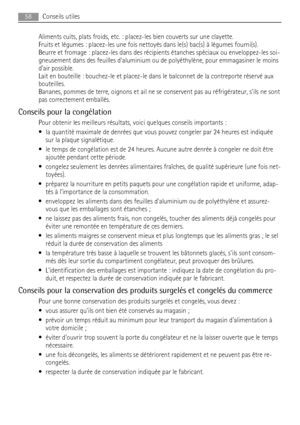 Page 58Aliments cuits, plats froids, etc. : placez-les bien couverts sur une clayette.
Fruits et légumes : placez-les une fois nettoyés dans le(s) bac(s) à légumes fourni(s).
Beurre et fromage : placez-les dans des récipients étanches spéciaux ou enveloppez-les soi-
gneusement dans des feuilles daluminium ou de polyéthylène, pour emmagasiner le moins
dair possible.
Lait en bouteille : bouchez-le et placez-le dans le balconnet de la contreporte réservé aux
bouteilles.
Bananes, pommes de terre, oignons et ail ne...