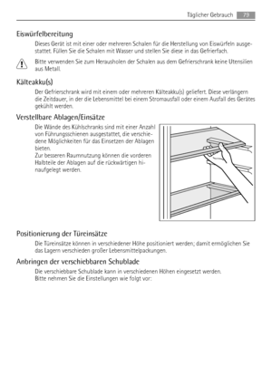 Page 79Eiswürfelbereitung
Dieses Gerät ist mit einer oder mehreren Schalen für die Herstellung von Eiswürfeln ausge-
stattet. Füllen Sie die Schalen mit Wasser und stellen Sie diese in das Gefrierfach.
Bitte verwenden Sie zum Herausholen der Schalen aus dem Gefrierschrank keine Utensilien
aus Metall.
Kälteakku(s)
Der Gefrierschrank wird mit einem oder mehreren Kälteakku(s) geliefert. Diese verlängern
die Zeitdauer, in der die Lebensmittel bei einem Stromausfall oder einem Ausfall des Gerätes
gekühlt werden....