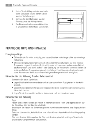 Page 801. Heben Sie die Ablage mit der verschieb-
baren Schublade an und ziehen Sie sie
aus den Türhalterungen.
2. Nehmen Sie den Haltebügel aus der
Führung unter der Ablage heraus.
3. Das Einsetzen in eine andere Höhe bitte
in umgekehrter Reihenfolge vornehmen.
PRAKTISCHE TIPPS UND HINWEISE
Energiespartipps
• Öffnen Sie die Tür nicht zu häufig, und lassen Sie diese nicht länger offen als unbedingt
notwendig.
• Wenn die Umgebungstemperatur hoch ist und der Temperaturregler auf eine niedrige
Temperatur...