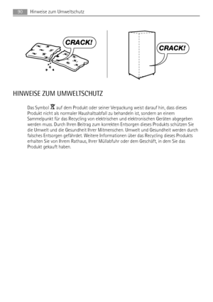 Page 90CRACK!
CRACK!
HINWEISE ZUM UMWELTSCHUTZ
Das Symbol  auf dem Produkt oder seiner Verpackung weist darauf hin, dass dieses
Produkt nicht als normaler Haushaltsabfall zu behandeln ist, sondern an einem
Sammelpunkt für das Recycling von elektrischen und elektronischen Geräten abgegeben
werden muss. Durch Ihren Beitrag zum korrekten Entsorgen dieses Produkts schützen Sie
die Umwelt und die Gesundheit Ihrer Mitmenschen. Umwelt und Gesundheit werden durch
falsches Entsorgen gefährdet. Weitere Informationen über...