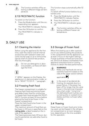 Page 8The function switches off by se-
lecting a different fridge set tem-
perature.
2.13 FROSTMATIC function
To switch on the function:
1.Press the Mode button until the cor-
responding icon appears.
The FROSTMATIC indicator flashes.
2.Press the OK button to confirm.
The FROSTMATIC indicator is
shown.This function stops automatically after 52
hours.
To switch off the function before its au-
tomatic end:
1.Press the Mode button until the
FROSTMATIC indicator flashes.
2.Press the OK button to confirm.
3.The...