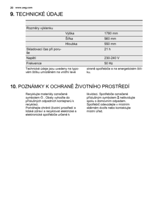 Page 209. TECHNICKÉ ÚDAJE
   
Rozměry výklenku  
 Výška1780 mm
 Šířka560 mm
 Hloubka550 mm
Skladovací čas při poru‐
še 21 h
Napětí 230-240 V
Frekvence 50 Hz
Technické údaje jsou uvedeny na typo‐
vém štítku umístěném na vnitřní levéstraně spotřebiče a na energetickém štít‐
ku.
10. POZNÁMKY K OCHRANĚ ŽIVOTNÍHO PROSTŘEDÍ
Recyklujte materiály označené
symbolem  . Obaly vyhoďte do
příslušných odpadních kontejnerů k
recyklaci.
Pomáhejte chránit životní prostředí a
lidské zdraví a recyklovat elektrické a
elektronické...