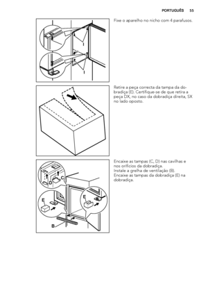 Page 55I
I
Fixe o aparelho no nicho com 4 parafusos.
Retire a peça correcta da tampa da do-
bradiça (E). Certifique-se de que retira a
peça DX, no caso da dobradiça direita, SX
no lado oposto.
EE
B DC
Encaixe as tampas (C, D) nas cavilhas e
nos orifícios da dobradiça.
Instale a grelha de ventilação (B).
Encaixe as tampas da dobradiça (E) na
dobradiça.
PORTUGUÊS55
 