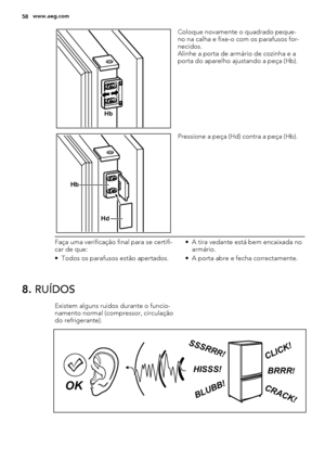 Page 58Hb
Coloque novamente o quadrado peque-
no na calha e fixe-o com os parafusos for-
necidos.
Alinhe a porta de armário de cozinha e a
porta do aparelho ajustando a peça (Hb).
Hb
Hd
Pressione a peça (Hd) contra a peça (Hb).
Faça uma verificação final para se certifi-
car de que:
• Todos os parafusos estão apertados.• A tira vedante está bem encaixada no
armário.
• A porta abre e fecha correctamente.
8. RUÍDOS
Existem alguns ruídos durante o funcio-
namento normal (compressor, circulação
do refrigerante)....