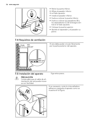 Page 74• Retire la puerta inferior.
• Afloje el pasador inferior.
En el lado opuesto:
• Instale el pasador inferior.
• Vuelva a colocar la puerta inferior.
• Vuelva a colocar los pasadores (B) y
los separadores (C) de la bisagra cen-
tral en el lado opuesto.
• Coloque la puerta superior.
• Apriete el separador y el pasador su-
perior.
7.4 Requisitos de ventilación
5 cmmin.
200 cm2
min.
200 cm2
El aire debe poder circular libremente
por la parte posterior del aparato.
7.5 Instalación del aparato
PRECAUCIÓN...