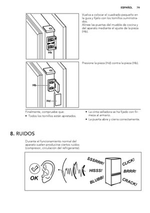 Page 79Hb
Vuelva a colocar el cuadrado pequeño en
la guía y fíjelo con los tornillos suministra-
dos.
Alinee las puertas del mueble de cocina y
del aparato mediante el ajuste de la pieza
(Hb).
Hb
Hd
Presione la pieza (Hd) contra la pieza (Hb).
Finalmente, compruebe que:
• Todos los tornillos están apretados.• La cinta selladora se ha fijado con fir-
meza al armario.
• La puerta abre y cierra correctamente.
8. RUIDOS
Durante el funcionamiento normal del
aparato suelen producirse ciertos ruidos
(compresor,...