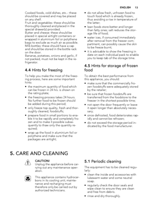 Page 13Cooked foods, cold dishes, etc..: these
should be covered and may be placed
on any shelf.
Fruit and vegetables: these should be
thoroughly cleaned and placed in the
special drawer(s) provided.
Butter and cheese: these should be
placed in special airtight containers or
wrapped in aluminium foil or polythene
bags to exclude as much air as possible.
Milk bottles: these should have a cap
and should be stored in the bottle rack
on the door.
Bananas, potatoes, onions and garlic, if
not packed, must not be kept...