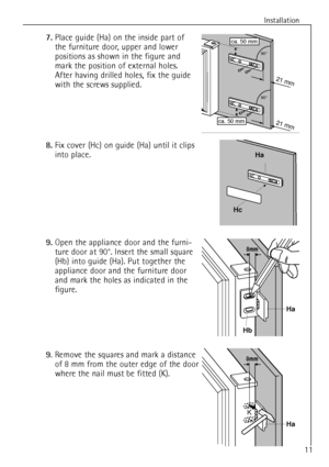 Page 11
11
Installation

7.
Place guide (Ha) on the inside part of
the furniture door, upper and lower
positions as shown in the figure and
mark the position of external holes.
After having drilled holes, fix the guide
with the screws supplied.

8.
Fix cover ( Hc) on guide (Ha) until it clips
into place.

21 m m
21 m m
ca. 50 mm
90°
90°
ca. 50 mm

Hc
Ha

PR167
Ha
Hb
8mm
9.
Open the appliance door and the furni-
ture door at 90¡. Insert the small square
( Hb) into guide (Ha). Put together the
appliance door and...