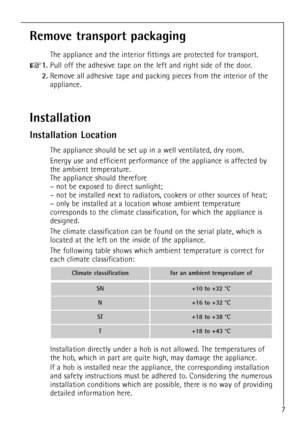 Page 7
7

Remove transport packaging

The appliance and the interior fittings are protected for transport.

+
1.
Pull off the adhesive tape on the left and right side of the door.

2.
Remove all adhesive tape and packing pieces from the interior of the
appliance.

Installation
Installation Location

The appliance should be set up in a well ventilated, dry room.
Energy use and efficient performance of the appliance is affected by
the ambient temperature.
The appliance should therefore
Ð not be exposed to direct...