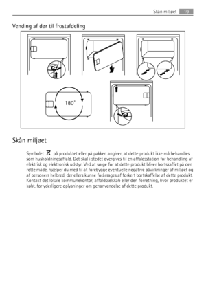 Page 19Vending af dør til frostafdeling
180˚
Skån miljøet
Symbolet    på produktet eller på pakken angiver, at dette produkt ikke må behandles
som husholdningsaffald. Det skal i stedet overgives til en affaldsstation for behandling af
elektrisk og elektronisk udstyr. Ved at sørge for at dette produkt bliver bortskaffet på den
rette måde, hjælper du med til at forebygge eventuelle negative påvirkninger af miljøet og
af personers helbred, der ellers kunne forårsages af forkert bortskaffelse af dette produkt....