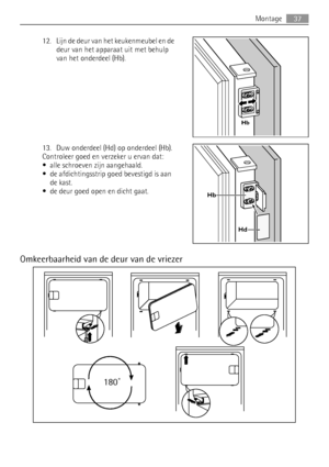 Page 3712. Lijn de deur van het keukenmeubel en de
deur van het apparaat uit met behulp
van het onderdeel (Hb).
13. Duw onderdeel (Hd) op onderdeel (Hb).
Controleer goed en verzeker u ervan dat:
• alle schroeven zijn aangehaald.
• de afdichtingsstrip goed bevestigd is aan
de kast.
• de deur goed open en dicht gaat.
Omkeerbaarheid van de deur van de vriezer
180˚
Hb
Hb
Hd
Montage37
 