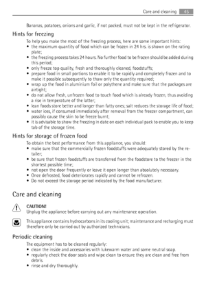 Page 45Bananas, potatoes, onions and garlic, if not packed, must not be kept in the refrigerator.
Hints for freezing
To help you make the most of the freezing process, here are some important hints:
• the maximum quantity of food which can be frozen in 24 hrs. is shown on the rating
plate;
• the freezing process takes 24 hours. No further food to be frozen should be added during
this period;
• only freeze top quality, fresh and thoroughly cleaned, foodstuffs;
• prepare food in small portions to enable it to be...