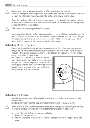 Page 46Do not pull, move or damage any pipes and/or cables inside the cabinet.
Never use detergents, abrasive powders, highly perfumed cleaning products or wax polishes
to clean the interior as this will damage the surface and leave a strong odour.
Clean the condenser (black grill) and the compressor at the back of the appliance with a
brush or a vacuum cleaner. This operation will improve the performance of the appliance
and save electricity consumption.
Take care of not to damage the cooling system.
Many...