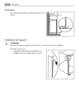 Page 70Ventilation
La circulation dair derrière lappareil doit être suf-
fisante.
Installation de lappareil
ATTENTION
Assurez-vous que le cordon dalimentation nest pas coincé sous lappareil.
Procédez comme suit :
1. Appliquez la bande isolante adhésive sur
lappareil comme indiqué dans la figure.
50 mmmin.
200 cm2
min.
200 cm2
70Installation
 