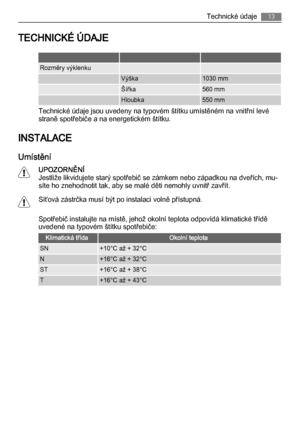 Page 13TECHNICKÉ ÚDAJE
   
Rozměry výklenku  
 Výška1030 mm
 Šířka560 mm
 Hloubka550 mm
Technické údaje jsou uvedeny na typovém štítku umístěném na vnitřní levé
straně spotřebiče a na energetickém štítku.
INSTALACE
Umístění
UPOZORNĚNÍ
Jestliže likvidujete starý spotřebič se zámkem nebo západkou na dveřích, mu‐
síte ho znehodnotit tak, aby se malé děti nemohly uvnitř zavřít.
Síťová zástrčka musí být po instalaci volně přístupná.
Spotřebič instalujte na místě, jehož okolní teplota odpovídá klimatické třídě...