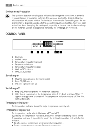 Page 32Environment Protection
This appliance does not contain gasses which could damage the ozone layer, in either its
refrigerant circuit or insulation materials. The appliance shall not be discarded together
with the urban refuse and rubbish. The insulation foam contains flammable gases: the ap-
pliance shall be disposed according to the applicable regulations to obtain from your local
authorities. Avoid damaging the cooling unit, especially at the rear near the heat exchang-
er. The materials used on this...