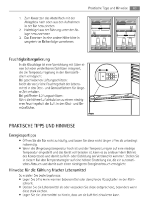 Page 631. Zum Umsetzen das Abstellfach mit der
Ablagebox nach oben aus den Aufnahmen
in der Tür herausheben
2. Haltebügel aus der Führung unter der Ab-
lage herausnehmen
3. Das Einsetzen in eine andere Höhe bitte in
umgekehrter Reihenfolge vornehmen.
Feuchtigkeitsregulierung
In die Glasablage ist eine Vorrichtung mit (über ei-
nen Schieber verstellbaren) Schlitzen integriert,
die die Temperaturregelung in den Gemüsefä-
chern ermöglicht.
Bei geschlossenen Lüftungsschlitzen:
bleibt der natürliche Feuchtegehalt...