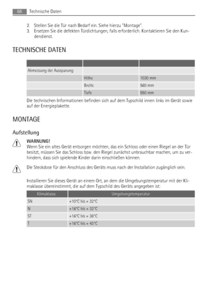 Page 682. Stellen Sie die Tür nach Bedarf ein. Siehe hierzu Montage.
3. Ersetzen Sie die defekten Türdichtungen, falls erforderlich. Kontaktieren Sie den Kun-
dendienst.
TECHNISCHE DATEN
   
Abmessung der Aussparung  
 Höhe1030 mm
 Breite560 mm
 Tiefe550 mm
Die technischen Informationen befinden sich auf dem Typschild innen links im Gerät sowie
auf der Energieplakette.
MONTAGE
Aufstellung
WARNUNG!
Wenn Sie ein altes Gerät entsorgen möchten, das ein Schloss oder einen Riegel an der Tür
besitzt, müssen Sie das...