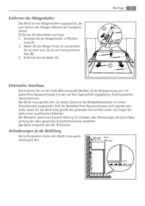 Page 69Entfernen der Ablagenhalter
Das Gerät ist mit Ablagenhaltern ausgestattet, die
zum Sichern der Ablagen während des Transports
dienen.
Entfernen Sie diese Halter wie folgt:
1. Schieben Sie die Ablagenhalter in Pfeilrich-
tung (A).
2. Heben Sie die Ablage hinten an und drücken
Sie sie nach vorn, bis sie sich herausnehmen
lässt (B).
3. Entfernen Sie die Halter (C).
Elektrischer Anschluss
Kontrollieren Sie vor der ersten Benutzung des Gerätes, ob die Netzspannung und -fre-
quenz Ihres Hausanschlusses mit den...