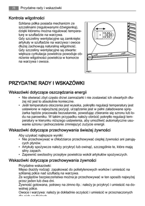 Page 78Kontrola wilgotności
Szklana półka posiada mechanizm ze
szczelinami (regulowanymi dźwigienką),
dzięki któremu można regulować tempera‐
turę w szufladzie na warzywa.
Gdy szczeliny wentylacyjne są zamknięte:
artykuły w szufladzie na warzywa i owoce
dłużej zachowują naturalną wilgotność.
Gdy szczeliny wentylacyjne są otwarte:
większa cyrkulacja powietrza powoduje ob‐
niżenie wilgotności powietrza w komorze
na warzywa i owoce.
PRZYDATNE RADY I WSKAZÓWKI
Wskazówki dotyczące oszczędzania energii
• Nie otwierać...